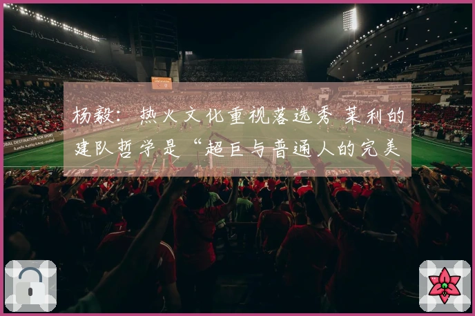 杨毅：热火文化重视落选秀 莱利的建队哲学是“超巨与普通人的完美结合”