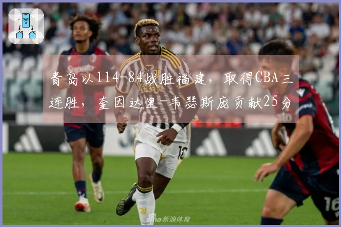 青岛以114-84战胜福建，取得CBA三连胜，奎因达里-韦瑟斯庞贡献25分4篮板5助攻