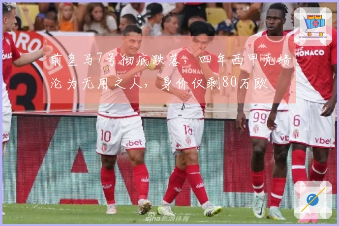 前皇马7号彻底跌落，四年西甲无绩沦为无用之人，身价仅剩80万欧
