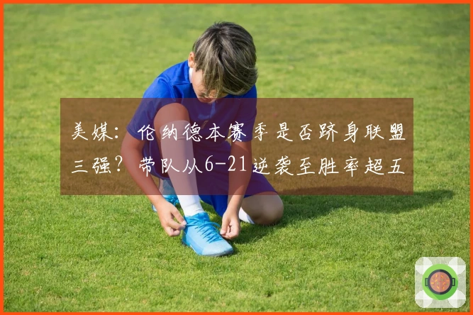 美媒：伦纳德本赛季是否跻身联盟三强？带队从6-21逆袭至胜率超五成