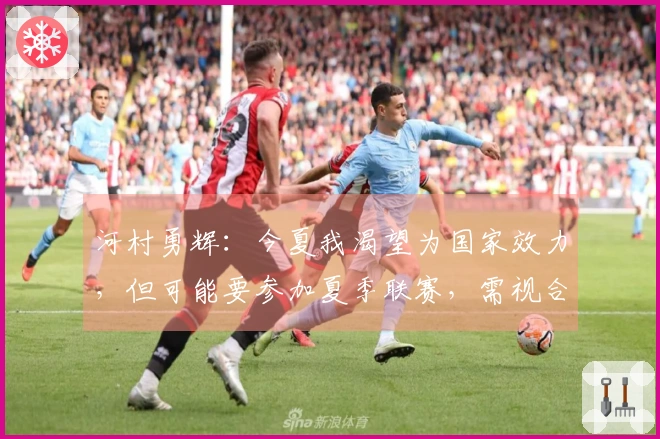 河村勇辉：今夏我渴望为国家效力，但可能要参加夏季联赛，需视合同而定