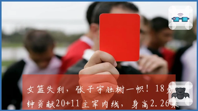 女篮失利，张子宇独树一帜！18分钟贡献20+11主宰内线，身高2.26米对抗力惊人。