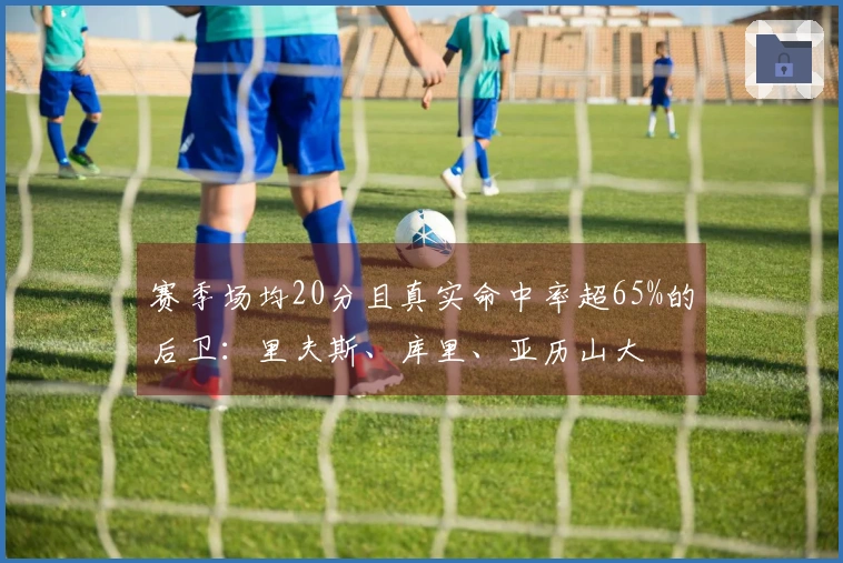 赛季场均20分且真实命中率超65%的后卫：里夫斯、库里、亚历山大