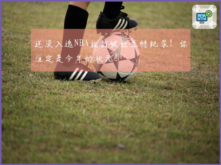 还没入选NBA就打破杜兰特纪录！你注定是今年的状元！