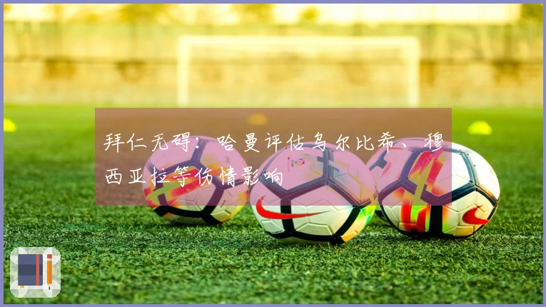 拜仁无碍：哈曼评估乌尔比希、穆西亚拉等伤情影响