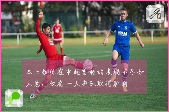 本土教练在中超首轮的表现不尽如人意，仅有一人率队取得胜利