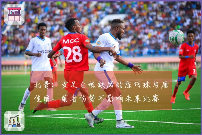 北青：女足合练缺席的陈巧珠与唐佳丽，前者伤势不影响未来比赛