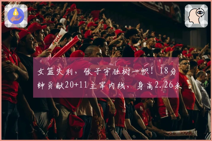 女篮失利，张子宇独树一帜！18分钟贡献20+11主宰内线，身高2.26米对抗力惊人。