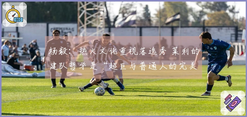杨毅：热火文化重视落选秀 莱利的建队哲学是“超巨与普通人的完美结合”