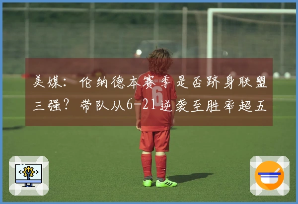 美媒：伦纳德本赛季是否跻身联盟三强？带队从6-21逆袭至胜率超五成