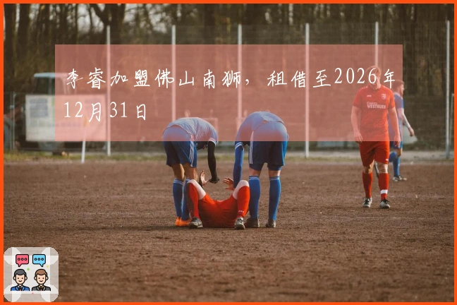 李睿加盟佛山南狮，租借至2026年12月31日