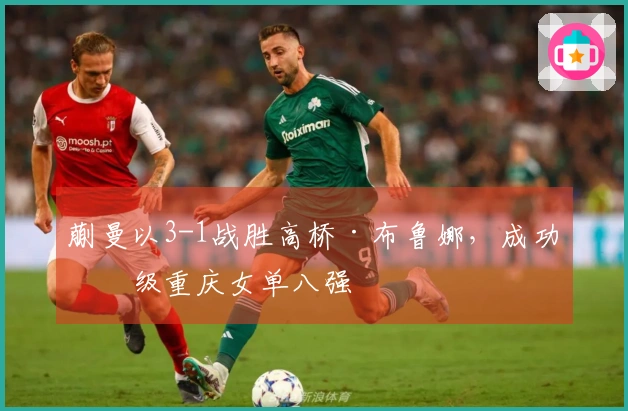 蒯曼以3-1战胜高桥·布鲁娜，成功晋级重庆女单八强