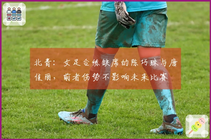 北青：女足合练缺席的陈巧珠与唐佳丽，前者伤势不影响未来比赛