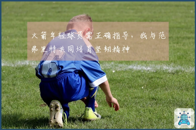 火箭年轻球员需正确指导，我与范弗里特共同培育坚韧精神