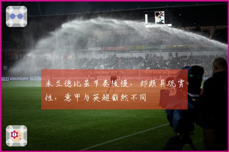 米兰德比虽节奏缓慢，却颇具观赏性，意甲与英超截然不同