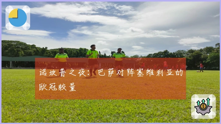 诺坎普之夜：巴萨对阵塞维利亚的欧冠较量