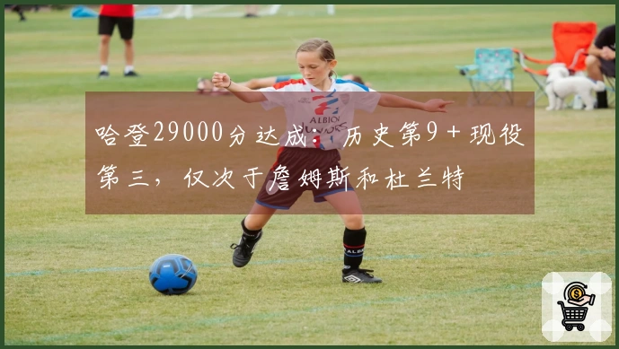 哈登29000分达成：历史第9＋现役第三，仅次于詹姆斯和杜兰特