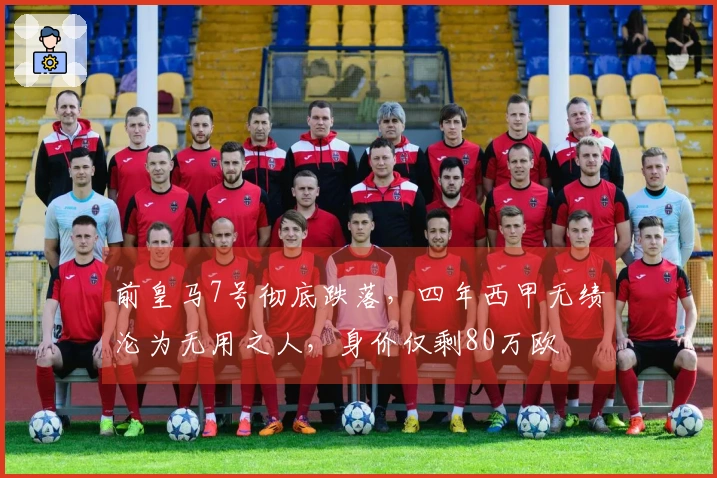 前皇马7号彻底跌落，四年西甲无绩沦为无用之人，身价仅剩80万欧
