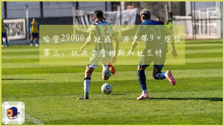 哈登29000分达成：历史第9＋现役第三，仅次于詹姆斯和杜兰特