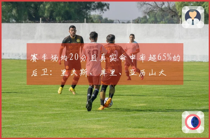 赛季场均20分且真实命中率超65%的后卫：里夫斯、库里、亚历山大